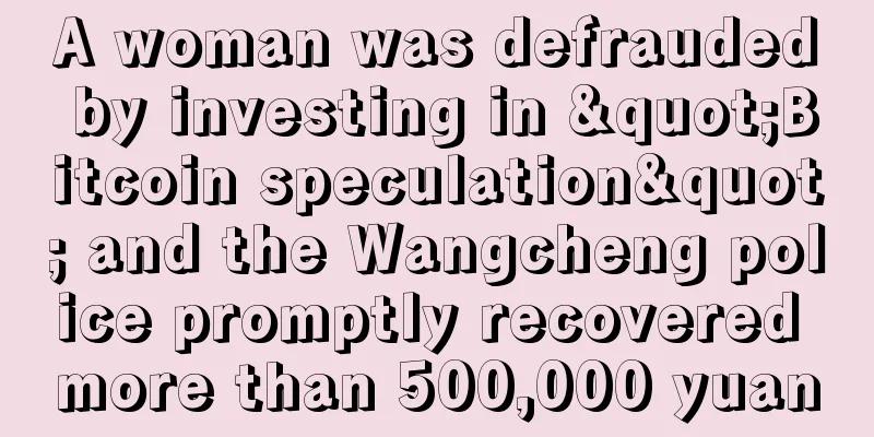 A woman was defrauded by investing in "Bitcoin speculation" and the Wangcheng police promptly recovered more than 500,000 yuan