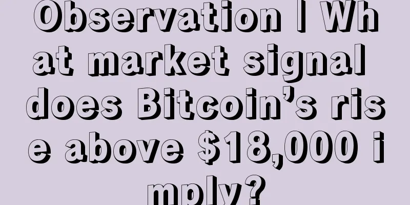 Observation | What market signal does Bitcoin’s rise above $18,000 imply?