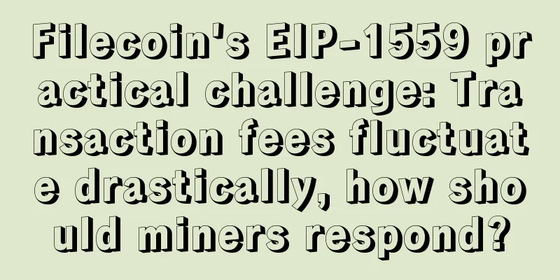 Filecoin's EIP-1559 practical challenge: Transaction fees fluctuate drastically, how should miners respond?