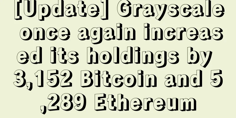 [Update] Grayscale once again increased its holdings by 3,152 Bitcoin and 5,289 Ethereum