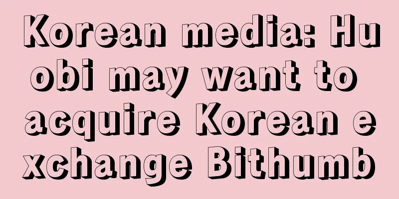 Korean media: Huobi may want to acquire Korean exchange Bithumb