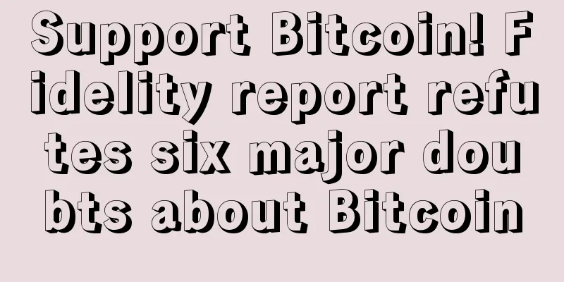 Support Bitcoin! Fidelity report refutes six major doubts about Bitcoin