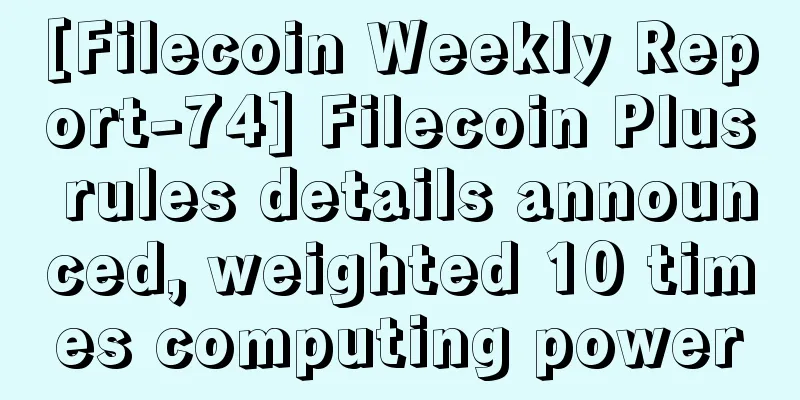 [Filecoin Weekly Report-74] Filecoin Plus rules details announced, weighted 10 times computing power