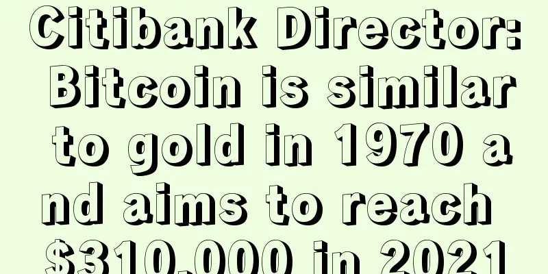 Citibank Director: Bitcoin is similar to gold in 1970 and aims to reach $310,000 in 2021