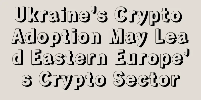 Ukraine’s Crypto Adoption May Lead Eastern Europe’s Crypto Sector