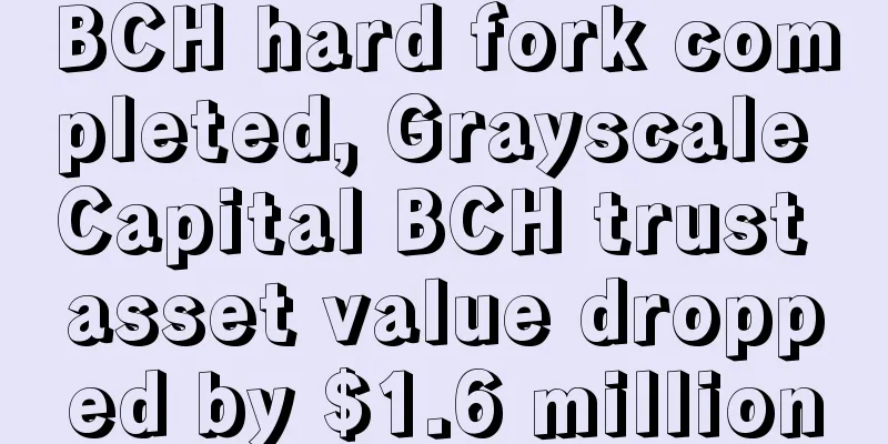 BCH hard fork completed, Grayscale Capital BCH trust asset value dropped by $1.6 million