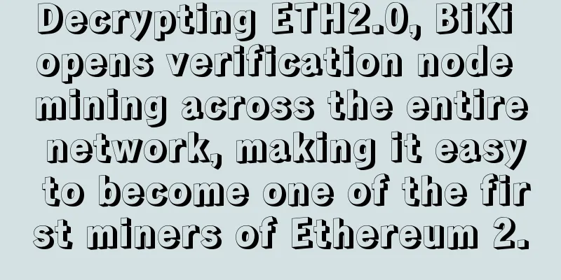 Decrypting ETH2.0, BiKi opens verification node mining across the entire network, making it easy to become one of the first miners of Ethereum 2.0