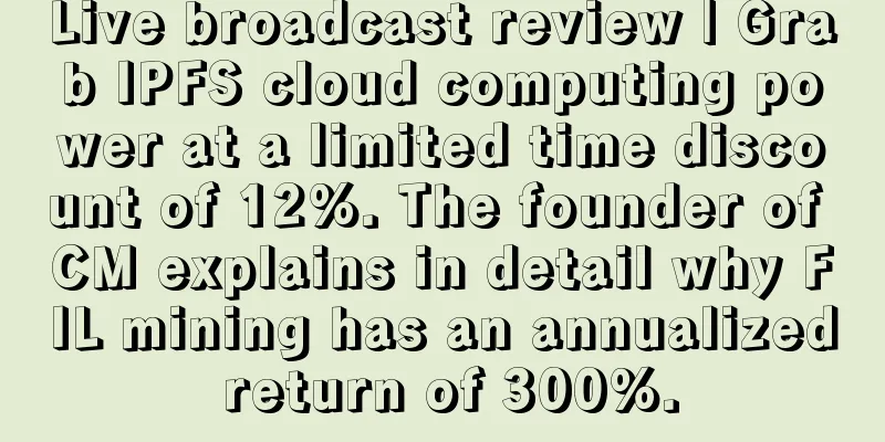 Live broadcast review | Grab IPFS cloud computing power at a limited time discount of 12%. The founder of CM explains in detail why FIL mining has an annualized return of 300%.