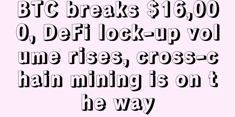 BTC breaks $16,000, DeFi lock-up volume rises, cross-chain mining is on the way