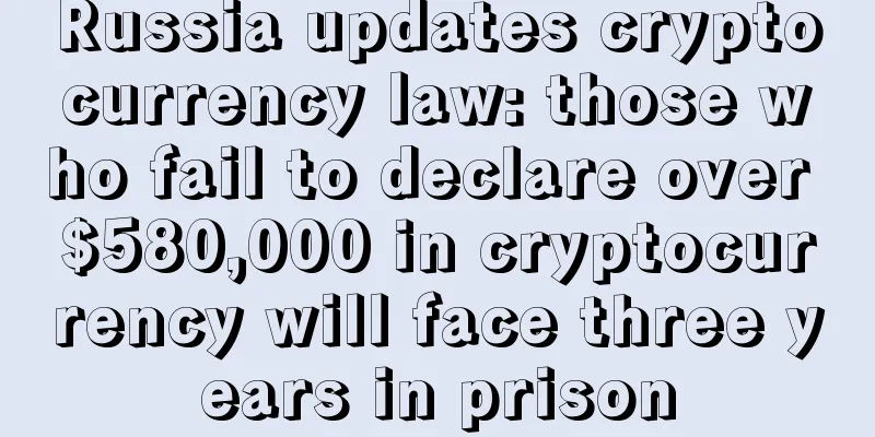 Russia updates cryptocurrency law: those who fail to declare over $580,000 in cryptocurrency will face three years in prison
