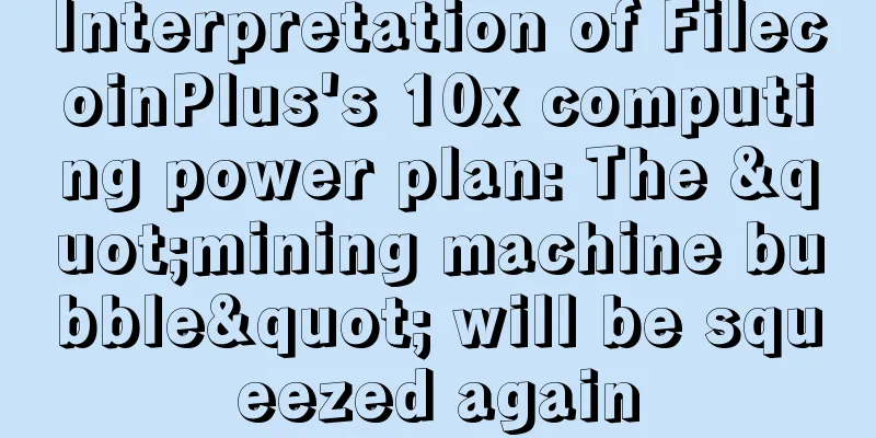 Interpretation of FilecoinPlus's 10x computing power plan: The "mining machine bubble" will be squeezed again