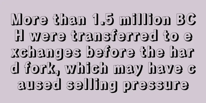 More than 1.5 million BCH were transferred to exchanges before the hard fork, which may have caused selling pressure