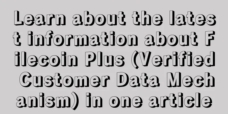 Learn about the latest information about Filecoin Plus (Verified Customer Data Mechanism) in one article