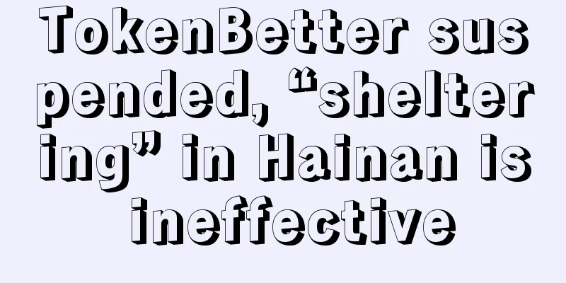 TokenBetter suspended, “sheltering” in Hainan is ineffective