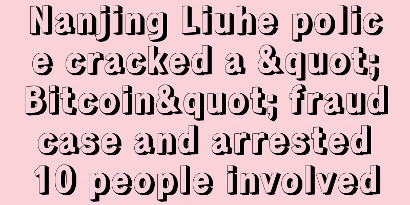 Nanjing Liuhe police cracked a "Bitcoin" fraud case and arrested 10 people involved