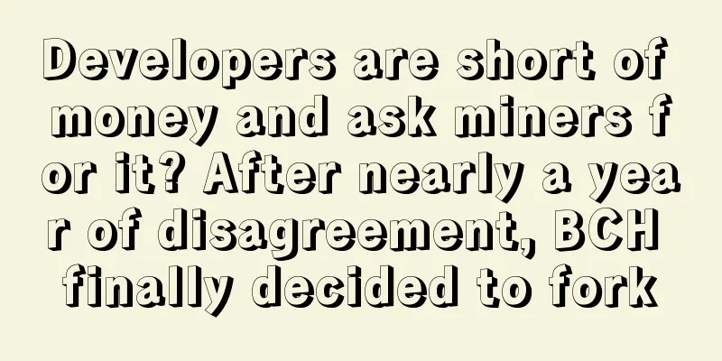 Developers are short of money and ask miners for it? After nearly a year of disagreement, BCH finally decided to fork