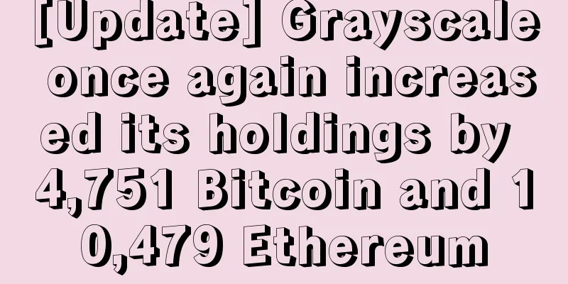 [Update] Grayscale once again increased its holdings by 4,751 Bitcoin and 10,479 Ethereum