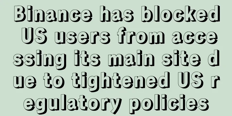 Binance has blocked US users from accessing its main site due to tightened US regulatory policies