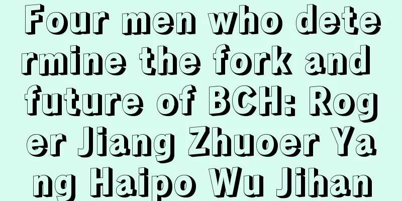 Four men who determine the fork and future of BCH: Roger Jiang Zhuoer Yang Haipo Wu Jihan