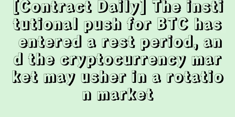 [Contract Daily] The institutional push for BTC has entered a rest period, and the cryptocurrency market may usher in a rotation market