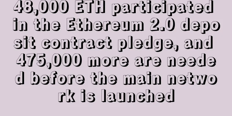48,000 ETH participated in the Ethereum 2.0 deposit contract pledge, and 475,000 more are needed before the main network is launched