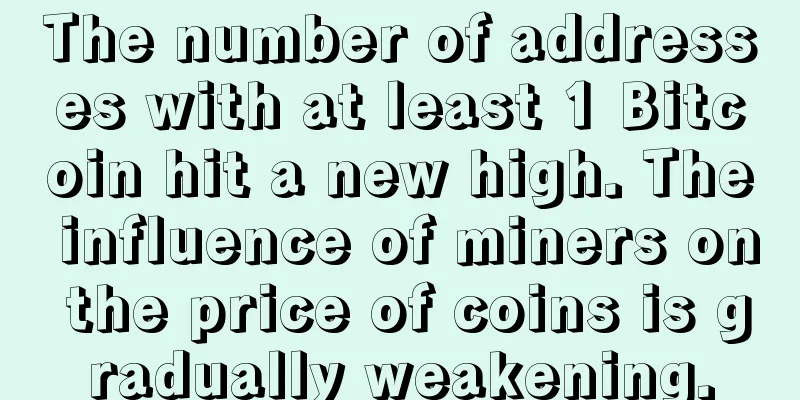 The number of addresses with at least 1 Bitcoin hit a new high. The influence of miners on the price of coins is gradually weakening.