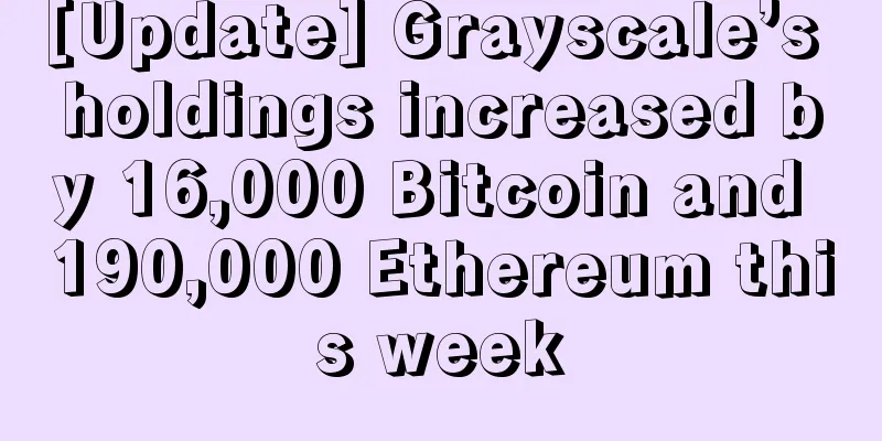 [Update] Grayscale’s holdings increased by 16,000 Bitcoin and 190,000 Ethereum this week
