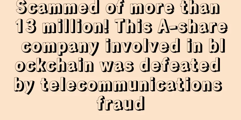 Scammed of more than 13 million! This A-share company involved in blockchain was defeated by telecommunications fraud
