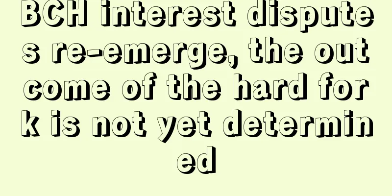 BCH interest disputes re-emerge, the outcome of the hard fork is not yet determined
