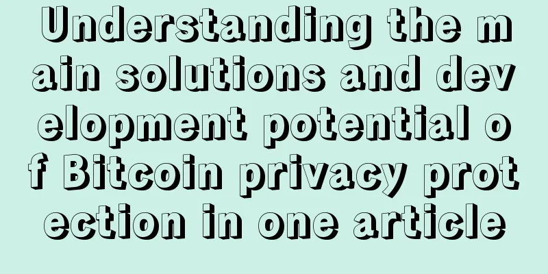 Understanding the main solutions and development potential of Bitcoin privacy protection in one article