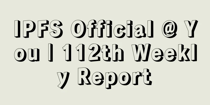 IPFS Official @ You | 112th Weekly Report