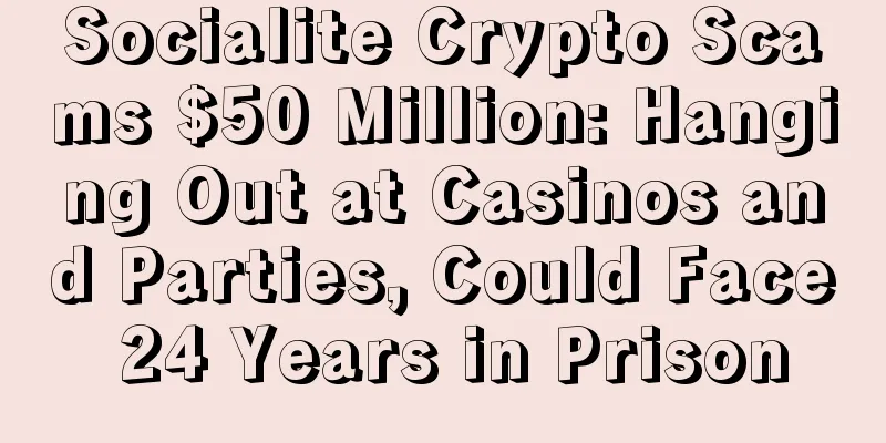 Socialite Crypto Scams $50 Million: Hanging Out at Casinos and Parties, Could Face 24 Years in Prison