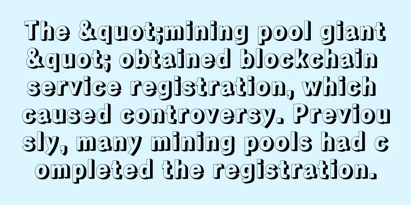 The "mining pool giant" obtained blockchain service registration, which caused controversy. Previously, many mining pools had completed the registration.