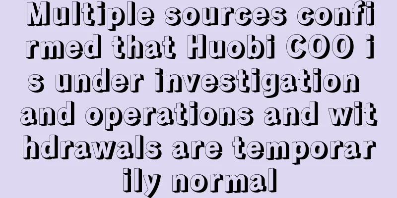 Multiple sources confirmed that Huobi COO is under investigation and operations and withdrawals are temporarily normal
