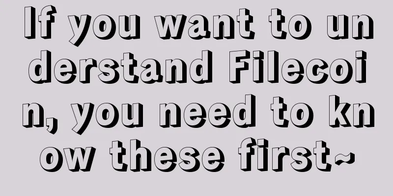 If you want to understand Filecoin, you need to know these first~