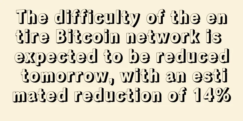 The difficulty of the entire Bitcoin network is expected to be reduced tomorrow, with an estimated reduction of 14%