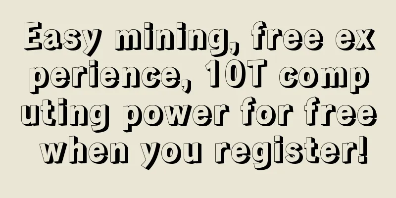 Easy mining, free experience, 10T computing power for free when you register!