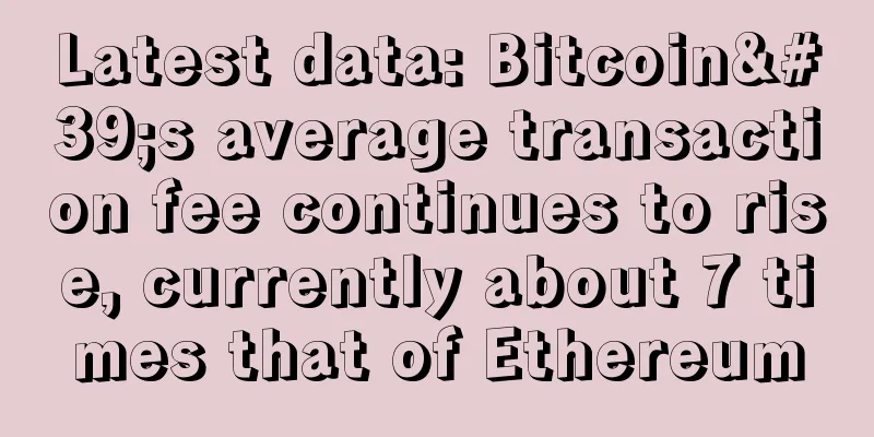 Latest data: Bitcoin's average transaction fee continues to rise, currently about 7 times that of Ethereum