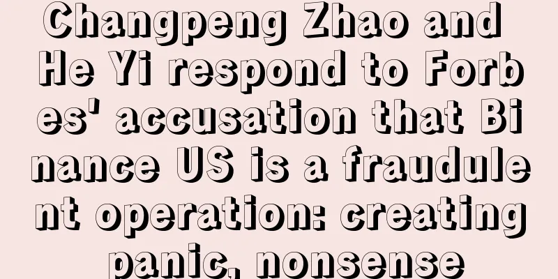 Changpeng Zhao and He Yi respond to Forbes' accusation that Binance US is a fraudulent operation: creating panic, nonsense