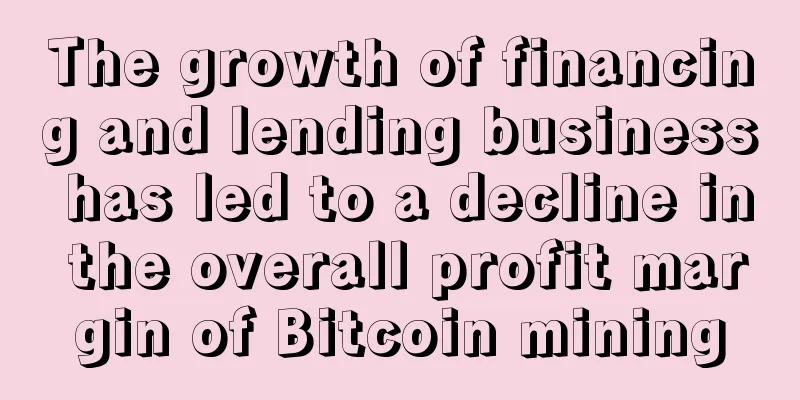 The growth of financing and lending business has led to a decline in the overall profit margin of Bitcoin mining