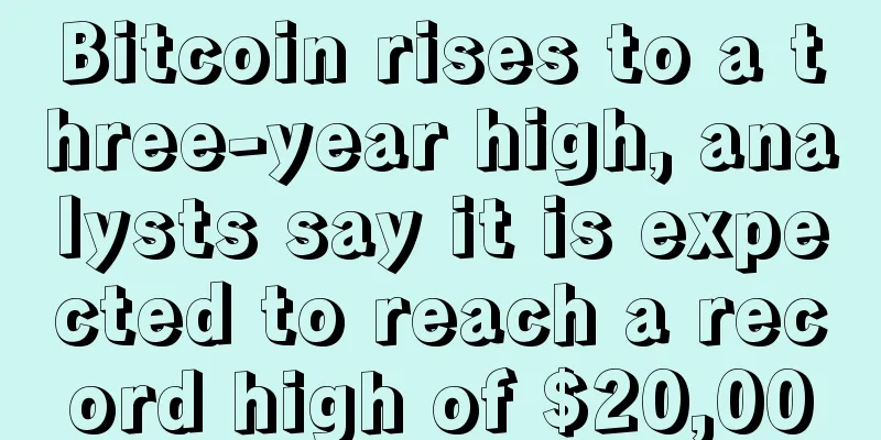 Bitcoin rises to a three-year high, analysts say it is expected to reach a record high of $20,000