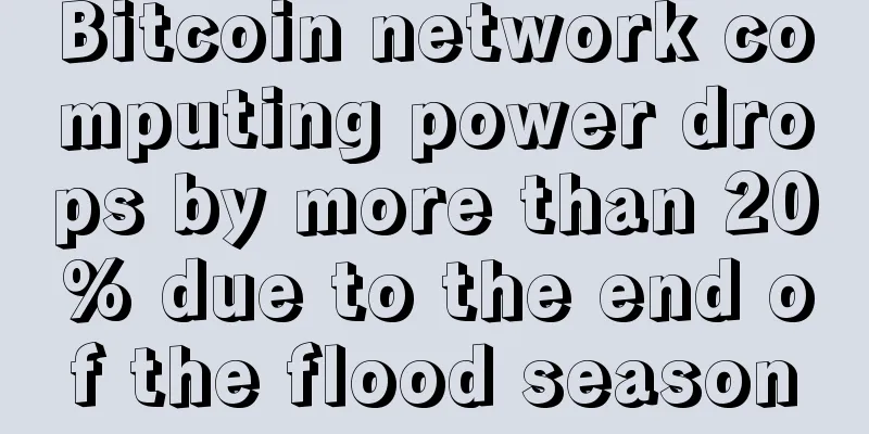 Bitcoin network computing power drops by more than 20% due to the end of the flood season