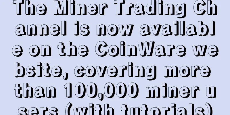 The Miner Trading Channel is now available on the CoinWare website, covering more than 100,000 miner users (with tutorials)