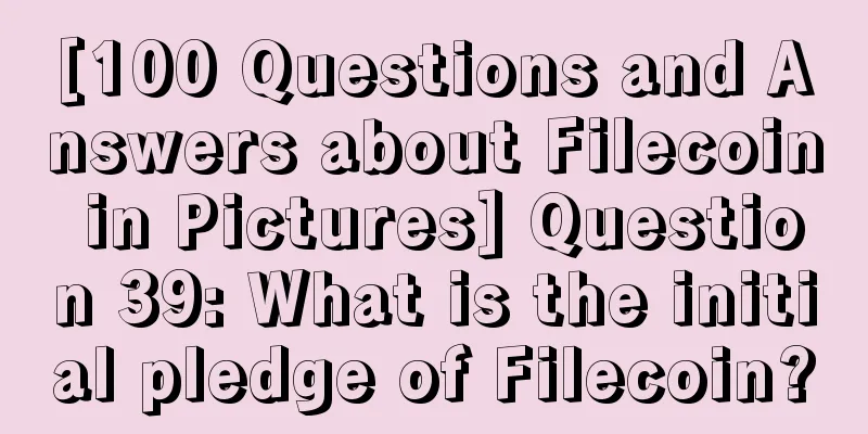 [100 Questions and Answers about Filecoin in Pictures] Question 39: What is the initial pledge of Filecoin?