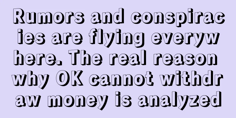 Rumors and conspiracies are flying everywhere. The real reason why OK cannot withdraw money is analyzed