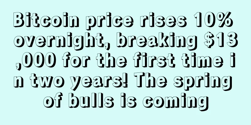 Bitcoin price rises 10% overnight, breaking $13,000 for the first time in two years! The spring of bulls is coming