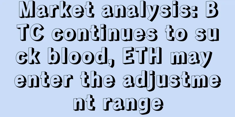 Market analysis: BTC continues to suck blood, ETH may enter the adjustment range