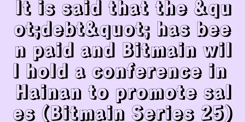 It is said that the "debt" has been paid and Bitmain will hold a conference in Hainan to promote sales (Bitmain Series 25)