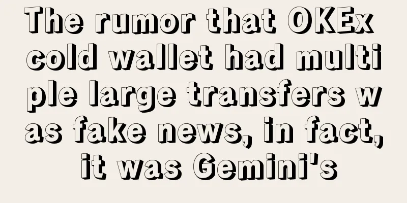 The rumor that OKEx cold wallet had multiple large transfers was fake news, in fact, it was Gemini's