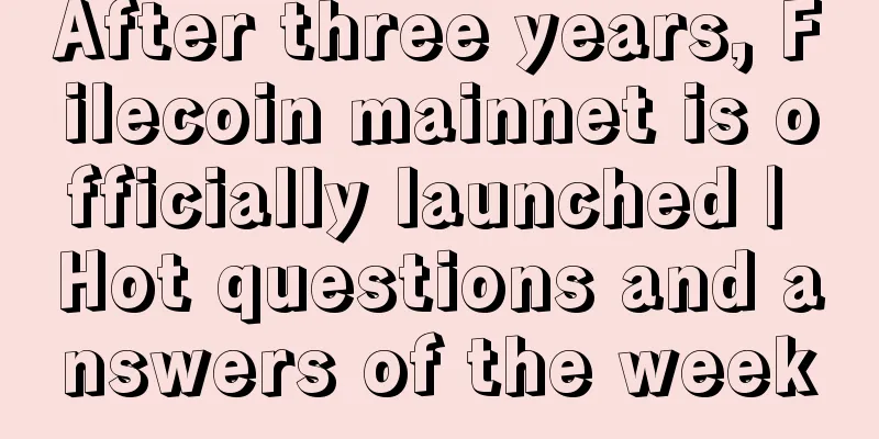 After three years, Filecoin mainnet is officially launched | Hot questions and answers of the week